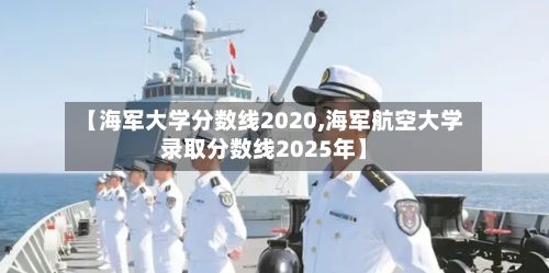 【海军大学分数线2020,海军航空大学录取分数线2025年】-第3张图片