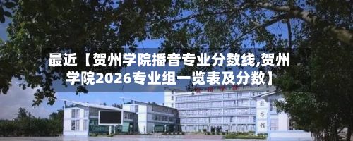 最近【贺州学院播音专业分数线,贺州学院2026专业组一览表及分数】