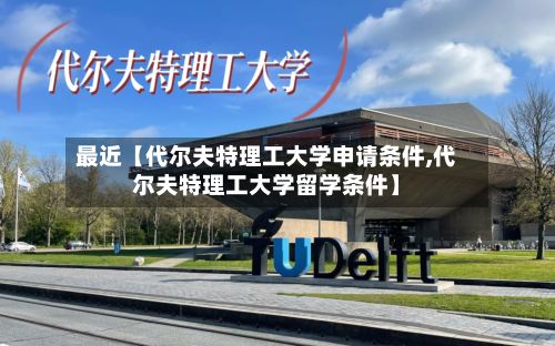 最近【代尔夫特理工大学申请条件,代尔夫特理工大学留学条件】