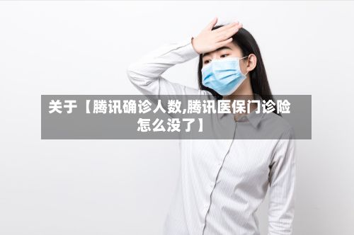 关于【腾讯确诊人数,腾讯医保门诊险怎么没了】-第2张图片