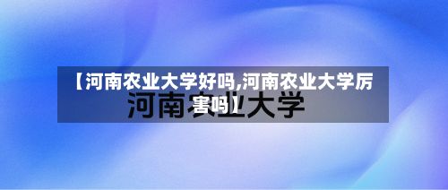 【河南农业大学好吗,河南农业大学厉害吗】