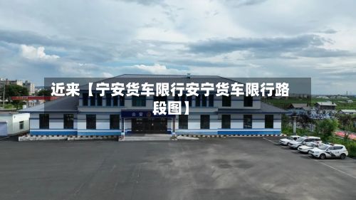 近来【宁安货车限行安宁货车限行路段图】