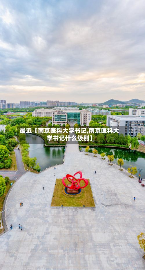 最近【南京医科大学书记,南京医科大学书记什么级别】-第2张图片