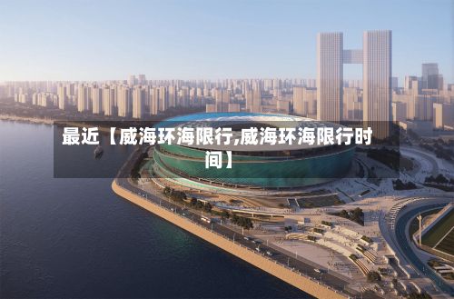 最近【威海环海限行,威海环海限行时间】-第3张图片