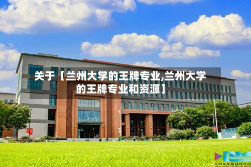 关于【兰州大学的王牌专业,兰州大学的王牌专业和资源】-第2张图片
