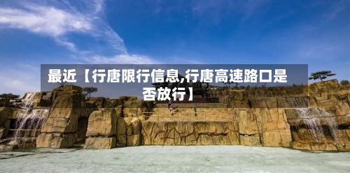 最近【行唐限行信息,行唐高速路口是否放行】-第2张图片