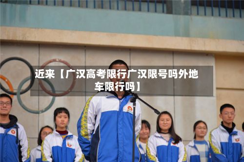 近来【广汉高考限行广汉限号吗外地车限行吗】-第2张图片