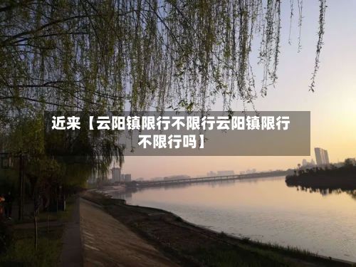 近来【云阳镇限行不限行云阳镇限行不限行吗】