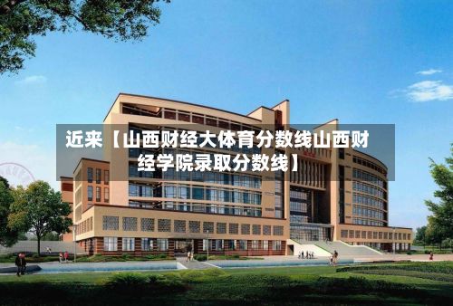 近来【山西财经大体育分数线山西财经学院录取分数线】