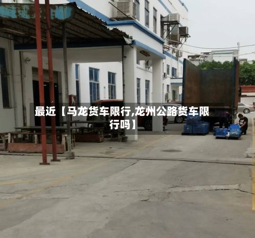 最近【马龙货车限行,龙州公路货车限行吗】-第2张图片