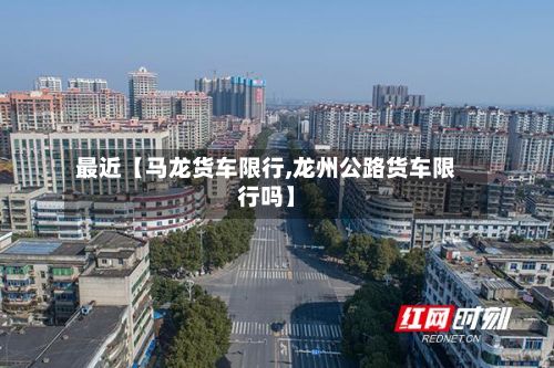 最近【马龙货车限行,龙州公路货车限行吗】