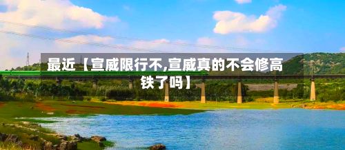 最近【宣威限行不,宣威真的不会修高铁了吗】-第2张图片