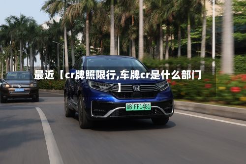 最近【cr牌照限行,车牌cr是什么部门】