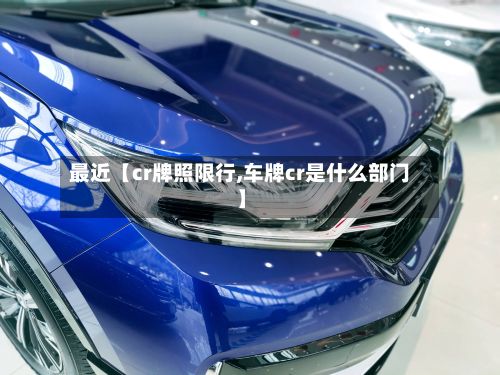 最近【cr牌照限行,车牌cr是什么部门】-第3张图片