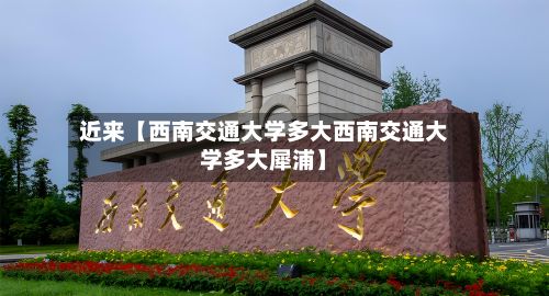 近来【西南交通大学多大西南交通大学多大犀浦】-第2张图片