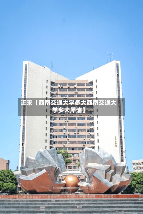 近来【西南交通大学多大西南交通大学多大犀浦】-第3张图片
