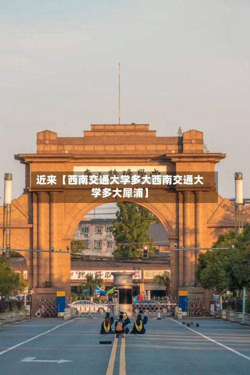 近来【西南交通大学多大西南交通大学多大犀浦】