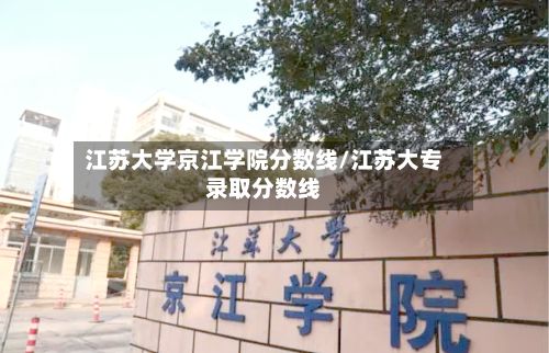 江苏大学京江学院分数线/江苏大专录取分数线-第2张图片