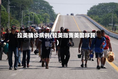 拉美确诊病例(拉美指责美国移民)