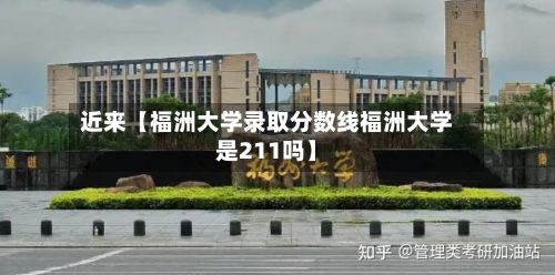 近来【福洲大学录取分数线福洲大学是211吗】