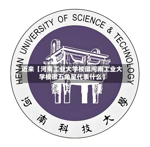 近来【河南工业大学校徽河南工业大学校徽五角星代表什么】