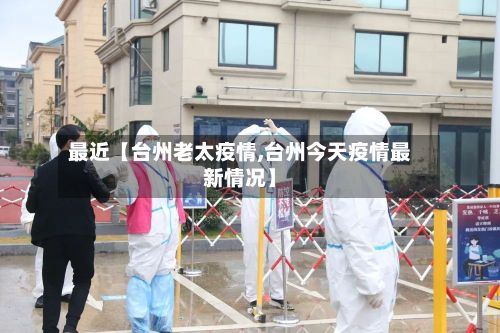 最近【台州老太疫情,台州今天疫情最新情况】