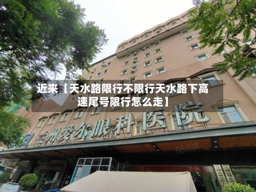 近来【天水路限行不限行天水路下高速尾号限行怎么走】