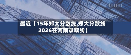 最近【15年郑大分数线,郑大分数线2026在河南录取线】-第2张图片