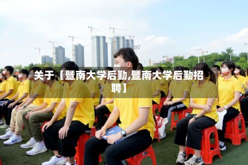 关于【暨南大学后勤,暨南大学后勤招聘】
